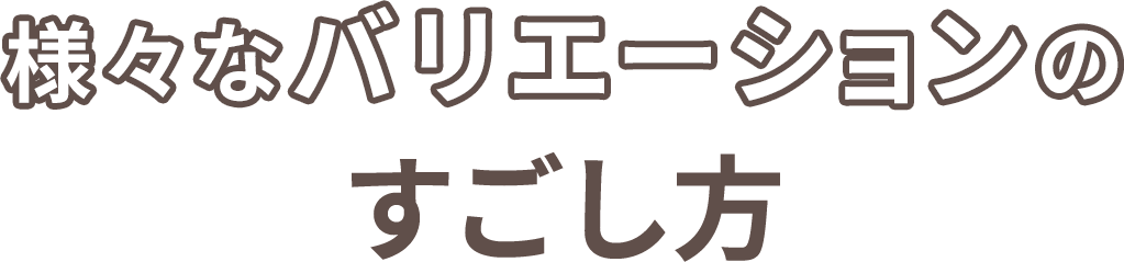 様々なバリエーションのすごし方